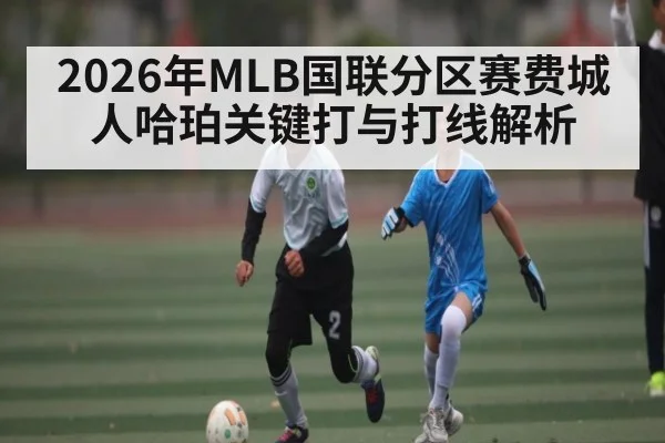 2026年MLB国联分区赛费城人哈珀关键打与打线解析