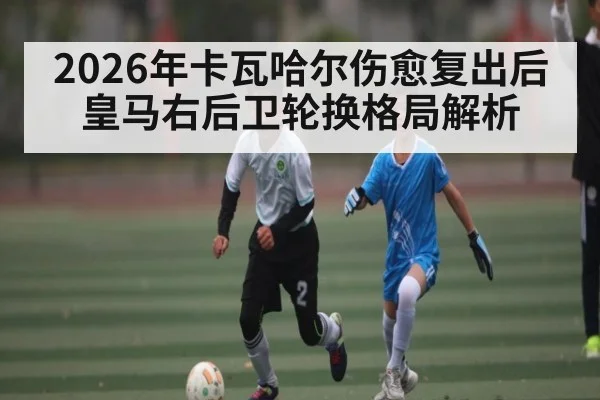 2026年卡瓦哈尔伤愈复出后皇马右后卫轮换格局解析