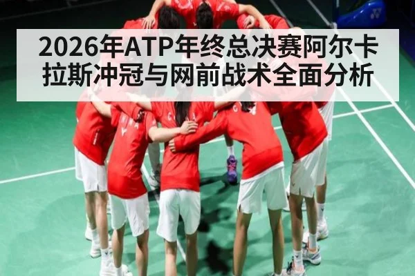 2026年ATP年终总决赛阿尔卡拉斯冲冠与网前战术全面分析