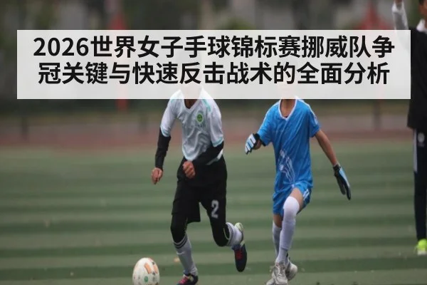 2026世界女子手球锦标赛挪威队争冠关键与快速反击战术的全面分析