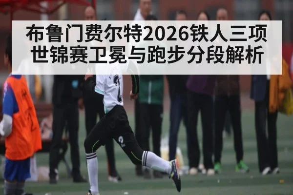 布鲁门费尔特2026铁人三项世锦赛卫冕与跑步分段解析