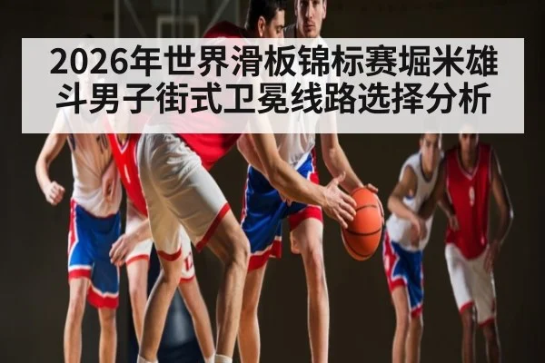 2026年世界滑板锦标赛堀米雄斗男子街式卫冕线路选择分析